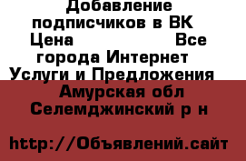 Добавление подписчиков в ВК › Цена ­ 5000-10000 - Все города Интернет » Услуги и Предложения   . Амурская обл.,Селемджинский р-н